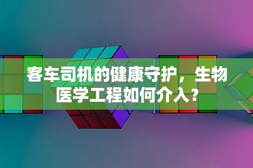 客车司机的健康守护，生物医学工程如何介入？