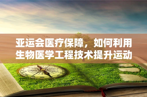 亚运会医疗保障，如何利用生物医学工程技术提升运动员健康与安全？