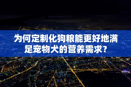 为何定制化狗粮能更好地满足宠物犬的营养需求？