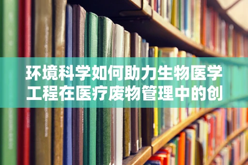 环境科学如何助力生物医学工程在医疗废物管理中的创新？