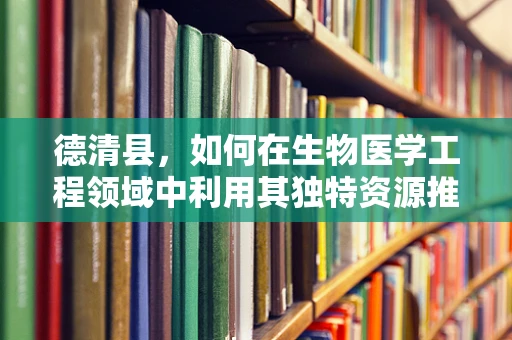 德清县，如何在生物医学工程领域中利用其独特资源推动创新？