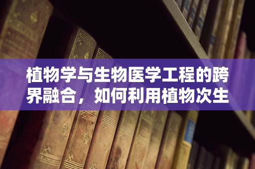 植物学与生物医学工程的跨界融合，如何利用植物次生代谢物开发新型药物？