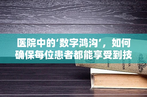 医院中的‘数字鸿沟’，如何确保每位患者都能享受到技术带来的便利？