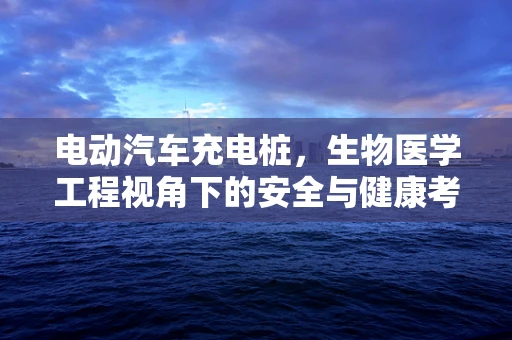 电动汽车充电桩，生物医学工程视角下的安全与健康考量