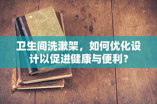 卫生间洗漱架，如何优化设计以促进健康与便利？