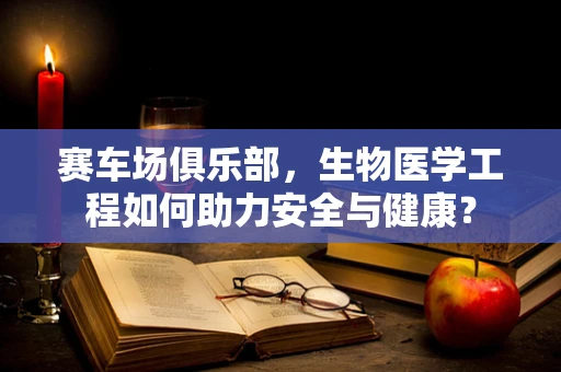 赛车场俱乐部，生物医学工程如何助力安全与健康？