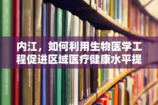 内江，如何利用生物医学工程促进区域医疗健康水平提升？