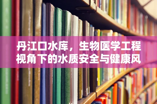 丹江口水库，生物医学工程视角下的水质安全与健康风险