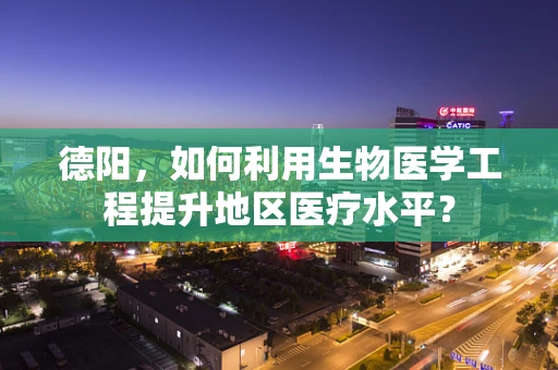 德阳，如何利用生物医学工程提升地区医疗水平？