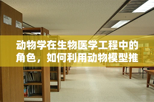 动物学在生物医学工程中的角色，如何利用动物模型推动医学进步？