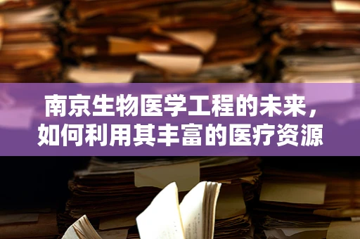 南京生物医学工程的未来，如何利用其丰富的医疗资源推动创新？