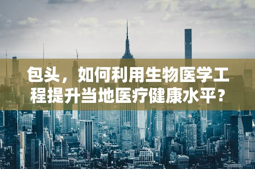 包头，如何利用生物医学工程提升当地医疗健康水平？