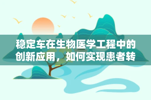 稳定车在生物医学工程中的创新应用，如何实现患者转运的‘稳’字当头？