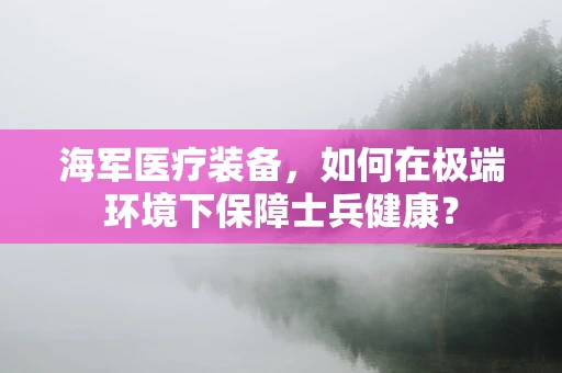 海军医疗装备，如何在极端环境下保障士兵健康？