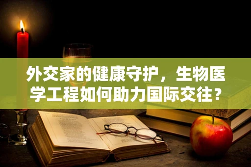 外交家的健康守护，生物医学工程如何助力国际交往？