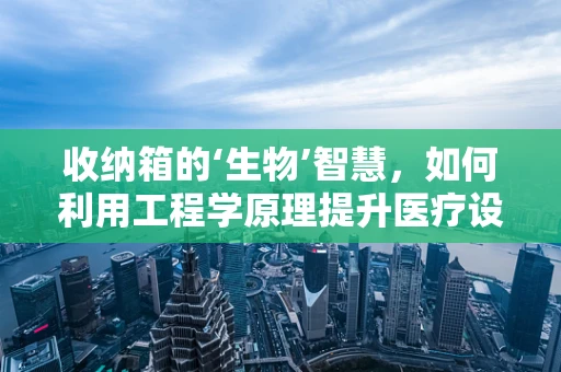 收纳箱的‘生物’智慧，如何利用工程学原理提升医疗设备管理效率？