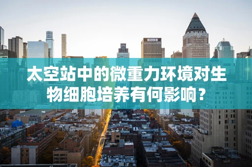 太空站中的微重力环境对生物细胞培养有何影响？