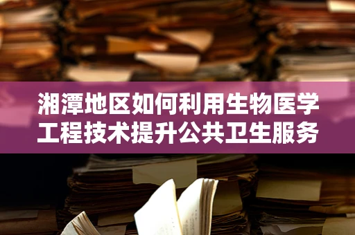 湘潭地区如何利用生物医学工程技术提升公共卫生服务？