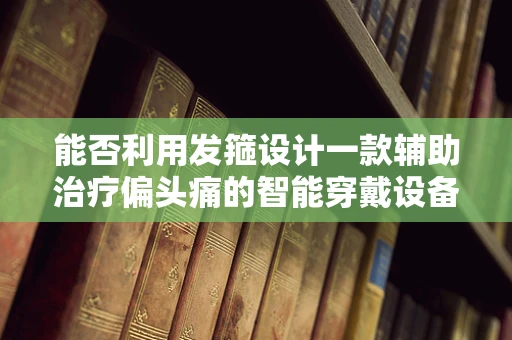 能否利用发箍设计一款辅助治疗偏头痛的智能穿戴设备？