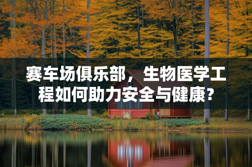 赛车场俱乐部，生物医学工程如何助力安全与健康？