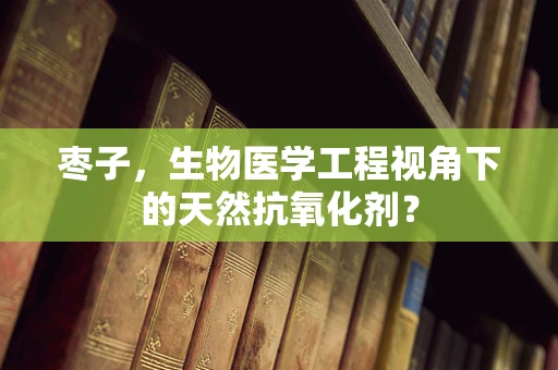 枣子，生物医学工程视角下的天然抗氧化剂？