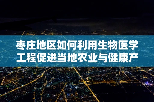 枣庄地区如何利用生物医学工程促进当地农业与健康产业融合发展？