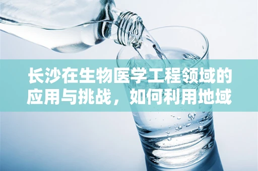 长沙在生物医学工程领域的应用与挑战，如何利用地域优势推动创新？