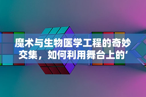 魔术与生物医学工程的奇妙交集，如何利用舞台上的‘魔法’启发医疗创新？