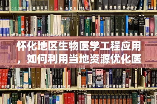 怀化地区生物医学工程应用，如何利用当地资源优化医疗设备维护？