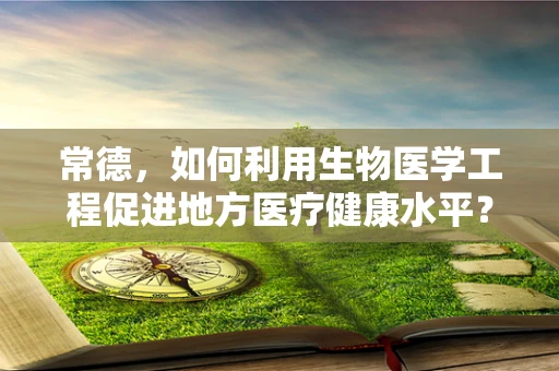 常德，如何利用生物医学工程促进地方医疗健康水平？