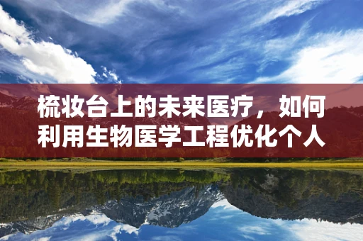 梳妆台上的未来医疗，如何利用生物医学工程优化个人健康护理？