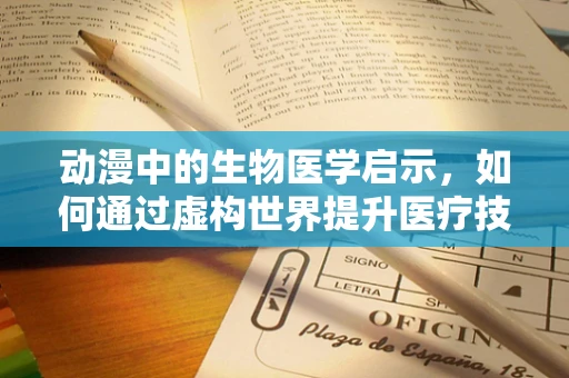 动漫中的生物医学启示，如何通过虚构世界提升医疗技术？