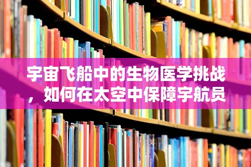 宇宙飞船中的生物医学挑战，如何在太空中保障宇航员的生命健康？