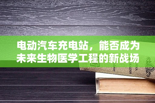 电动汽车充电站，能否成为未来生物医学工程的新战场？