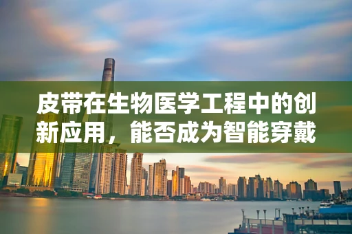 皮带在生物医学工程中的创新应用，能否成为智能穿戴的下一个健康守护者？