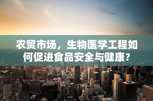 农贸市场，生物医学工程如何促进食品安全与健康？