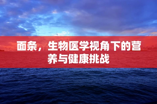 面条，生物医学视角下的营养与健康挑战