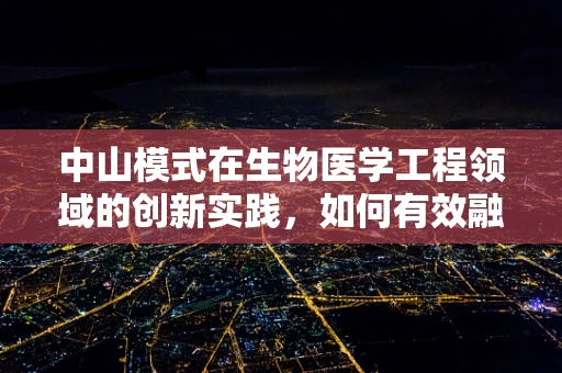 中山模式在生物医学工程领域的创新实践，如何有效融合产学研？