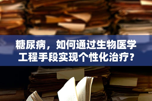 糖尿病，如何通过生物医学工程手段实现个性化治疗？