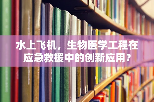 水上飞机，生物医学工程在应急救援中的创新应用？