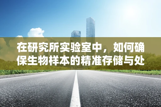 在研究所实验室中，如何确保生物样本的精准存储与处理？