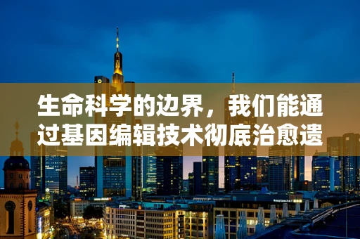 生命科学的边界，我们能通过基因编辑技术彻底治愈遗传病吗？