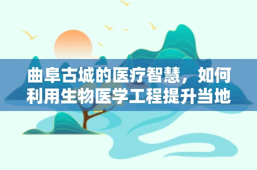 曲阜古城的医疗智慧，如何利用生物医学工程提升当地健康服务？