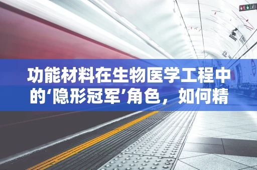 功能材料在生物医学工程中的‘隐形冠军’角色，如何精准提升医疗设备性能？