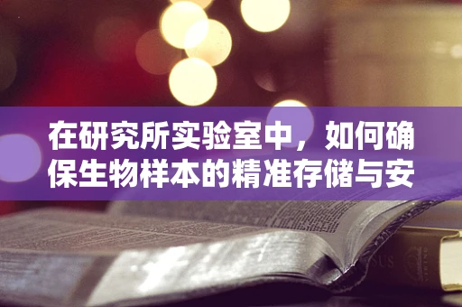 在研究所实验室中，如何确保生物样本的精准存储与安全？