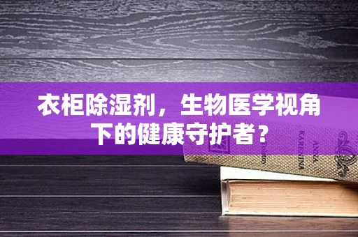 衣柜除湿剂，生物医学视角下的健康守护者？