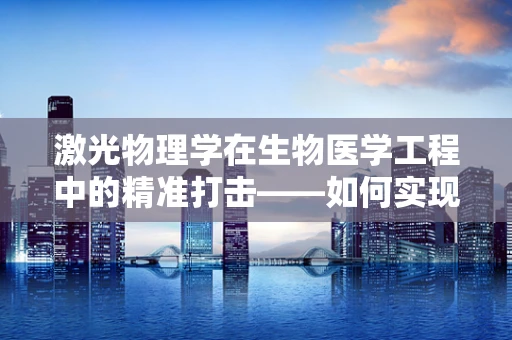 激光物理学在生物医学工程中的精准打击——如何实现高效、无创的治疗？