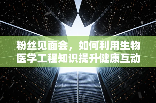 粉丝见面会，如何利用生物医学工程知识提升健康互动体验？