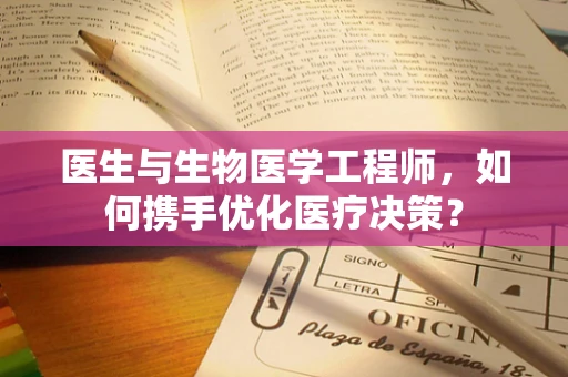 医生与生物医学工程师，如何携手优化医疗决策？