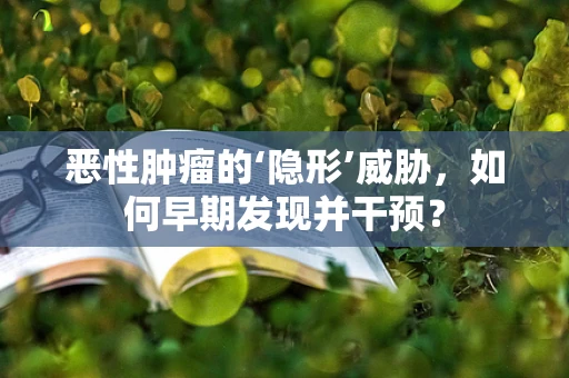 恶性肿瘤的‘隐形’威胁，如何早期发现并干预？